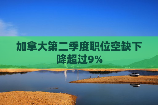 加拿大第二季度职位空缺下降超过9%