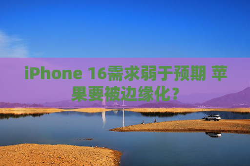 iPhone 16需求弱于预期 苹果要被边缘化？