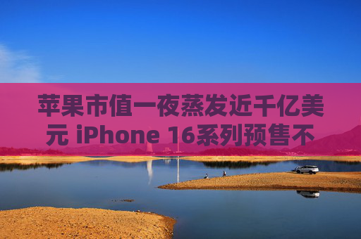 苹果市值一夜蒸发近千亿美元 iPhone 16系列预售不及预期