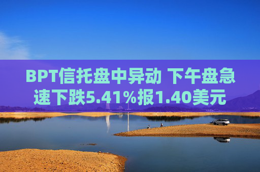 BPT信托盘中异动 下午盘急速下跌5.41%报1.40美元