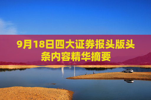 9月18日四大证券报头版头条内容精华摘要