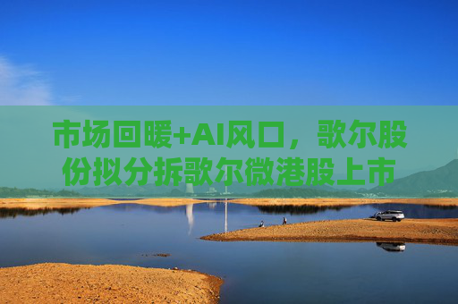 市场回暖+AI风口，歌尔股份拟分拆歌尔微港股上市