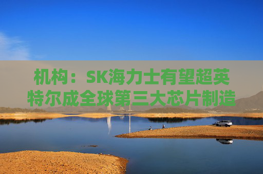 机构：SK海力士有望超英特尔成全球第三大芯片制造商