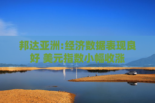 邦达亚洲:经济数据表现良好 美元指数小幅收涨