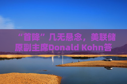 “首降”几无悬念，美联储原副主席Donald Kohn答每经：降息节奏主要取决于经济的反应