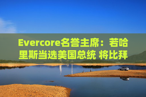 Evercore名誉主席：若哈里斯当选美国总统 将比拜登对大型科技企业更友好