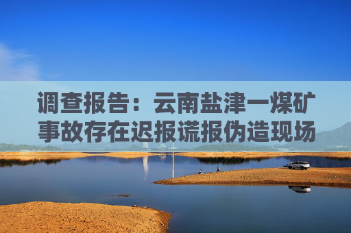 调查报告：云南盐津一煤矿事故存在迟报谎报伪造现场行为，多人涉嫌犯罪