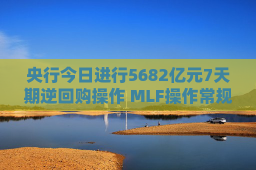 央行今日进行5682亿元7天期逆回购操作 MLF操作常规性后延 资金面或再迎挑战