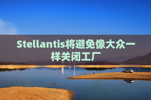 Stellantis将避免像大众一样关闭工厂