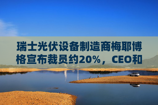 瑞士光伏设备制造商梅耶博格宣布裁员约20%，CEO和CFO离职