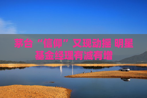 茅台“信仰”又现动摇 明星基金经理有减有增