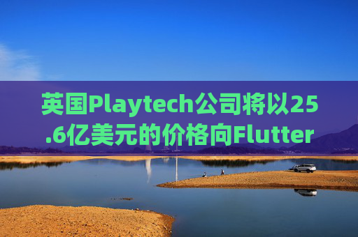 英国Playtech公司将以25.6亿美元的价格向Flutter出售意大利部门