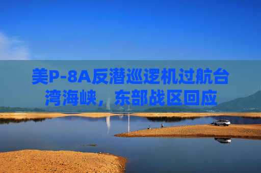 美P-8A反潜巡逻机过航台湾海峡，东部战区回应