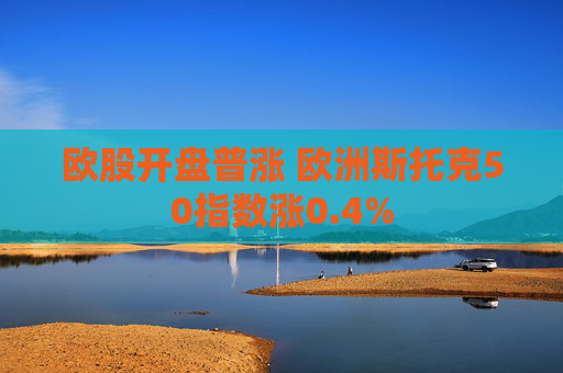 欧股开盘普涨 欧洲斯托克50指数涨0.4%