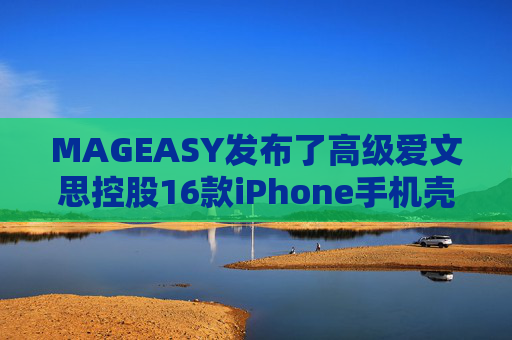 MAGEASY发布了高级爱文思控股16款iPhone手机壳，以配合苹果最新的设备。