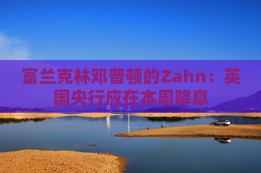 富兰克林邓普顿的Zahn：英国央行应在本周降息