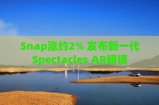 Snap涨约2% 发布新一代Spectacles AR眼镜