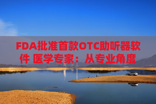 FDA批准首款OTC助听器软件 医学专家：从专业角度讲，耳机与医疗级助听器不具有可比性