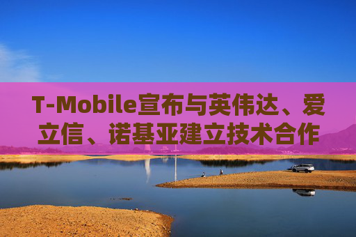 T-Mobile宣布与英伟达、爱立信、诺基亚建立技术合作伙伴关系