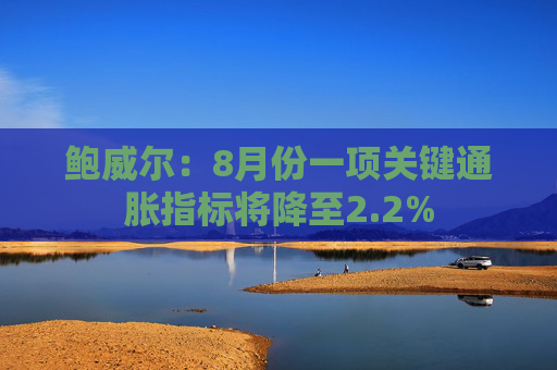 鲍威尔：8月份一项关键通胀指标将降至2.2%