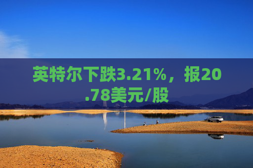 英特尔下跌3.21%，报20.78美元/股