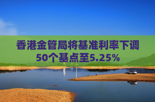 香港金管局将基准利率下调50个基点至5.25%