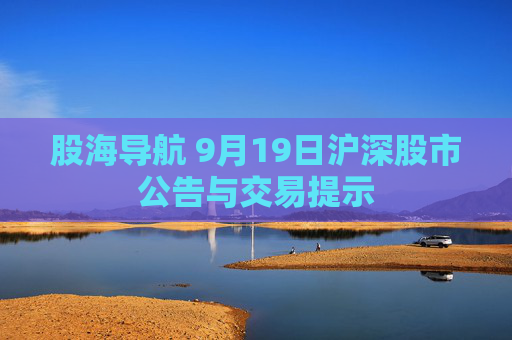 股海导航 9月19日沪深股市公告与交易提示