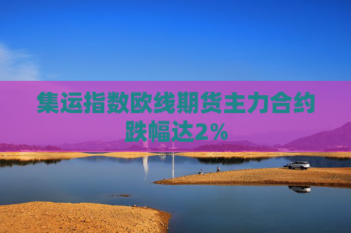 集运指数欧线期货主力合约跌幅达2%