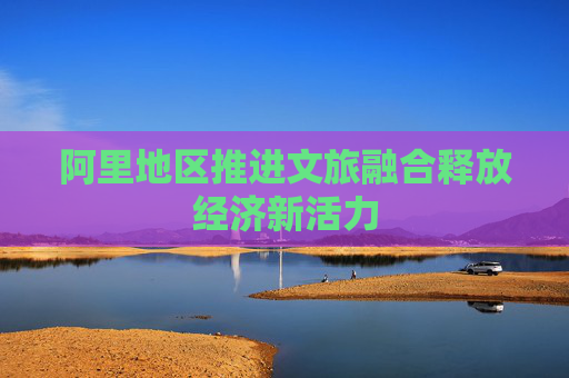 阿里地区推进文旅融合释放经济新活力