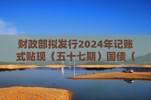 财政部拟发行2024年记账式贴现（五十七期）国债（91天）