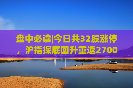 盘中必读|今日共32股涨停，沪指探底回升重返2700点，光刻机、房地产概念股逆势走高