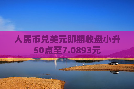 人民币兑美元即期收盘小升50点至7.0893元