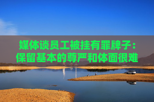 媒体谈员工被挂有罪牌子：保留基本的尊严和体面很难吗？