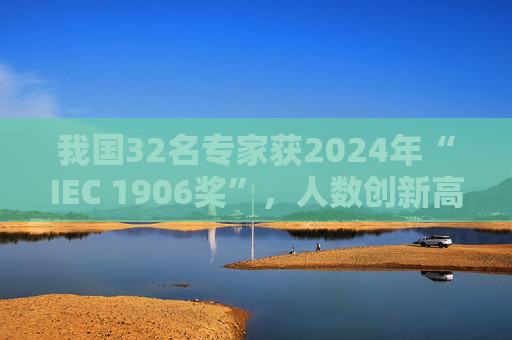 我国32名专家获2024年“IEC 1906奖”，人数创新高