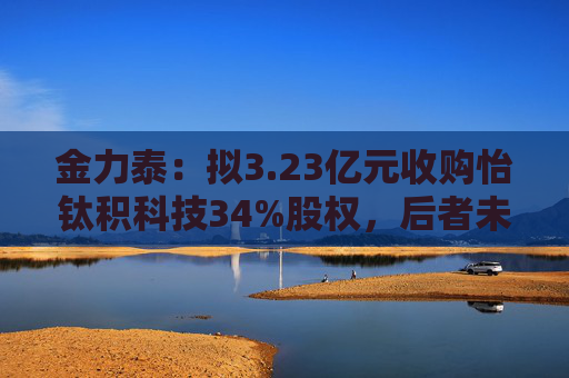 金力泰：拟3.23亿元收购怡钛积科技34%股权，后者未来拟开展折叠屏HCPET等业务