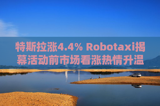 特斯拉涨4.4% Robotaxi揭幕活动前市场看涨热情升温