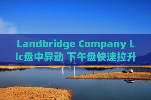 Landbridge Company Llc盘中异动 下午盘快速拉升5.14%报39.79美元