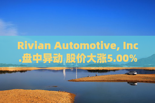 Rivian Automotive, Inc.盘中异动 股价大涨5.00%