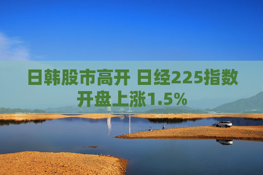 日韩股市高开 日经225指数开盘上涨1.5%