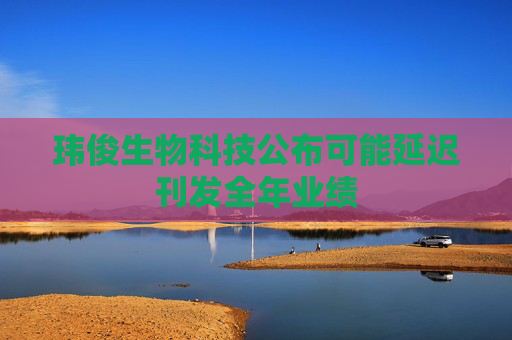 玮俊生物科技公布可能延迟刊发全年业绩