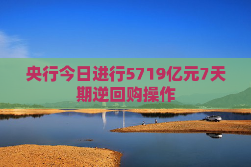 央行今日进行5719亿元7天期逆回购操作