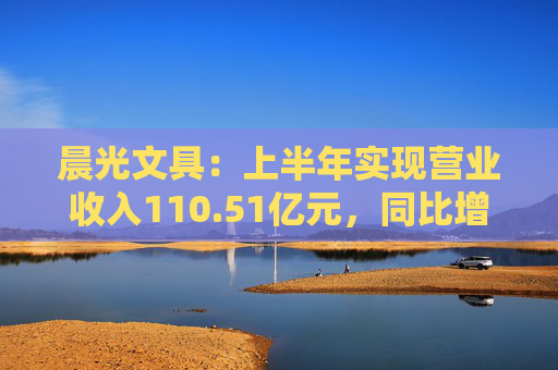 晨光文具：上半年实现营业收入110.51亿元，同比增长10.95%