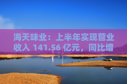 海天味业：上半年实现营业收入 141.56 亿元，同比增长 9.18%