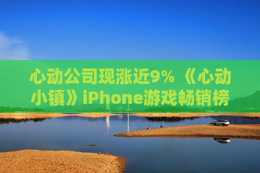 心动公司现涨近9% 《心动小镇》iPhone游戏畅销榜排名呈提升趋势