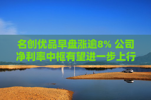 名创优品早盘涨逾8% 公司净利率中枢有望进一步上行