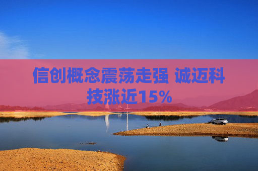 信创概念震荡走强 诚迈科技涨近15%