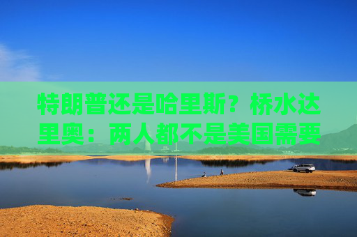 特朗普还是哈里斯？桥水达里奥：两人都不是美国需要的总统！