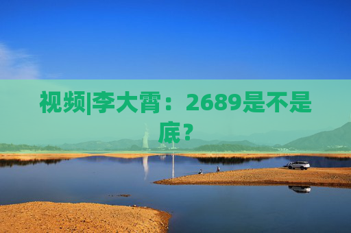 视频|李大霄：2689是不是底？