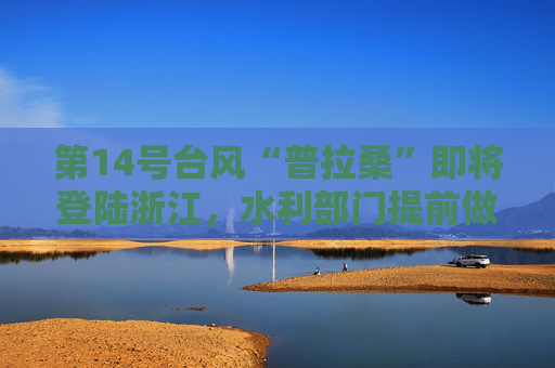 第14号台风“普拉桑”即将登陆浙江，水利部门提前做好防范应对工作