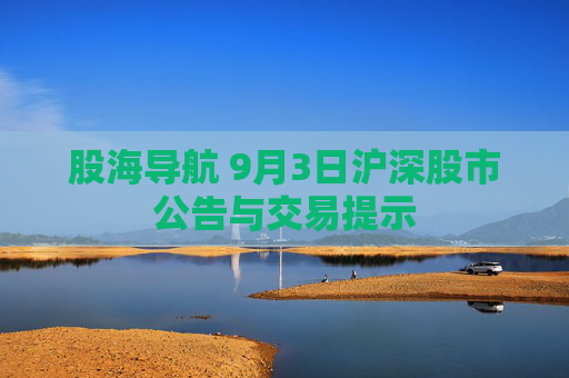 股海导航 9月3日沪深股市公告与交易提示